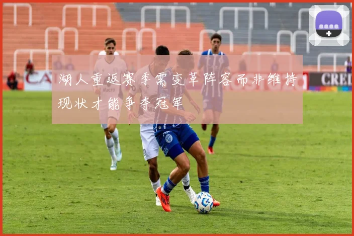 湖人重返赛季需变革阵容而非维持现状才能争夺冠军