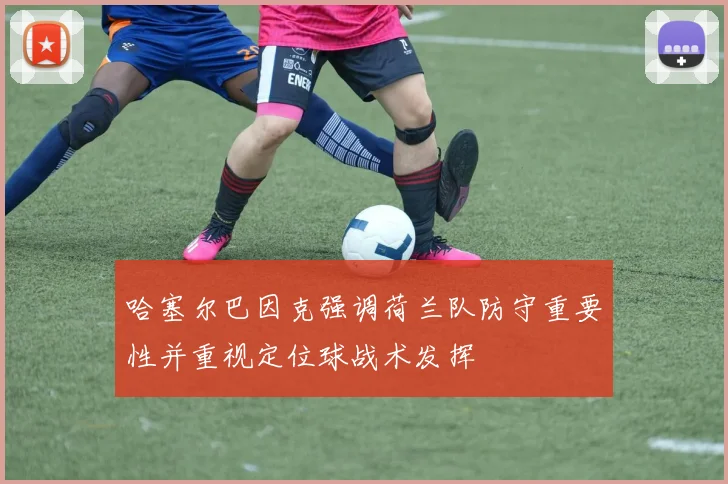 哈塞尔巴因克强调荷兰队防守重要性并重视定位球战术发挥