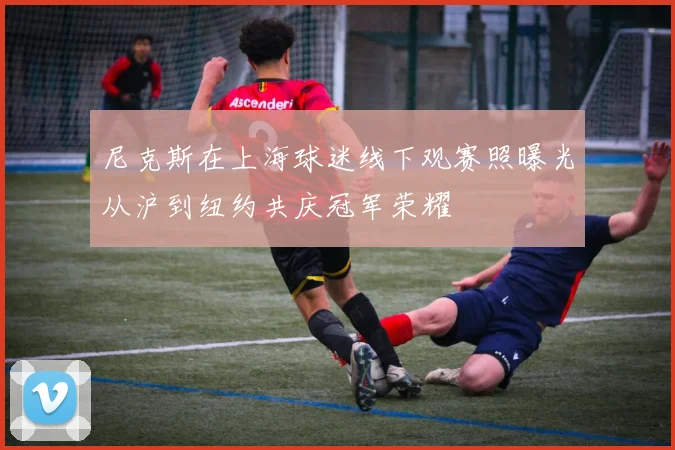 尼克斯在上海球迷线下观赛照曝光从沪到纽约共庆冠军荣耀