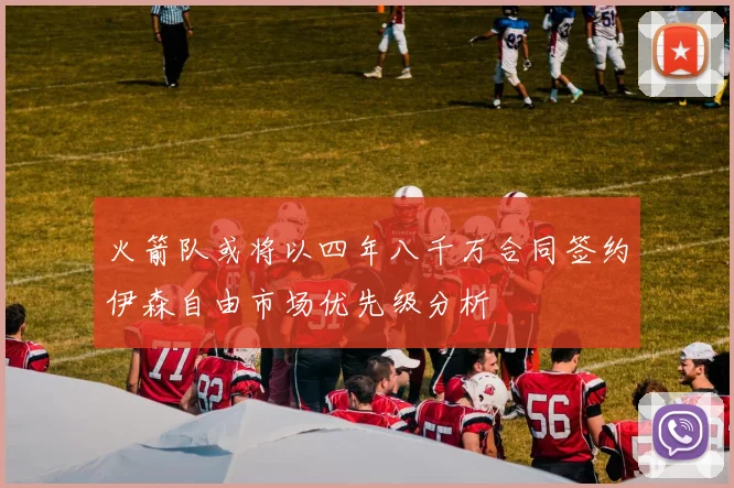 火箭队或将以四年八千万合同签约伊森自由市场优先级分析
