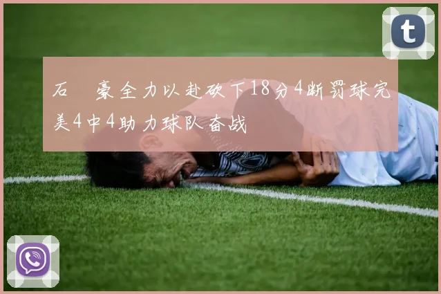 石洺豪全力以赴砍下18分4断罚球完美4中4助力球队奋战