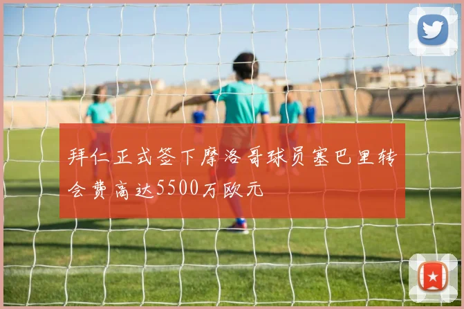 拜仁正式签下摩洛哥球员塞巴里转会费高达5500万欧元