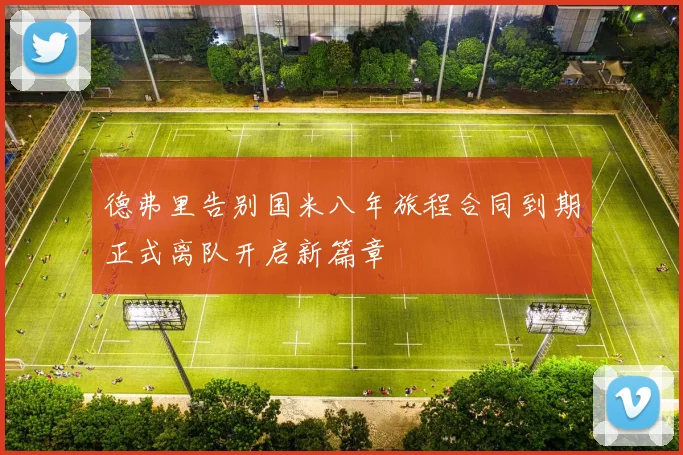德弗里告别国米八年旅程合同到期正式离队开启新篇章