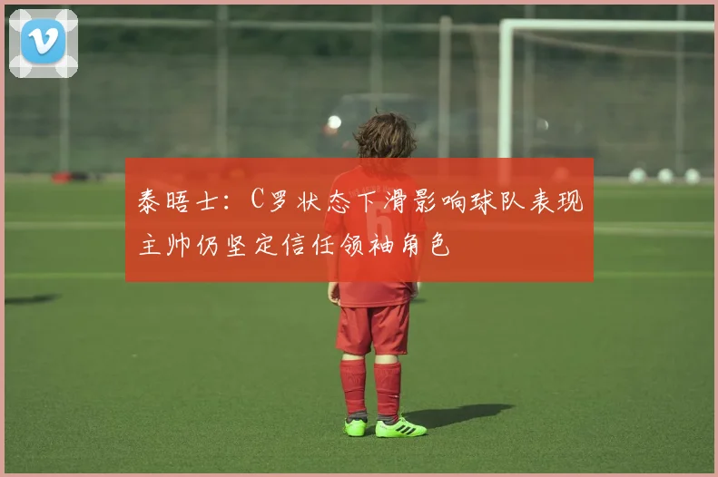泰晤士：C罗状态下滑影响球队表现主帅仍坚定信任领袖角色