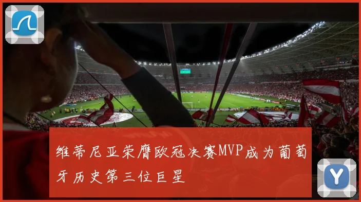 维蒂尼亚荣膺欧冠决赛MVP成为葡萄牙历史第三位巨星