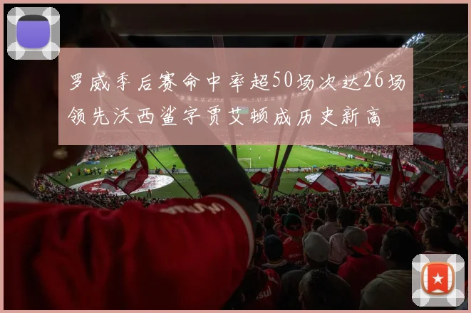 罗威季后赛命中率超50场次达26场领先沃西鲨字贾艾顿成历史新高