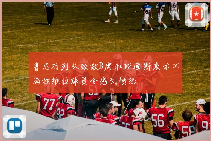 鲁尼对列队致敬B席和斯通斯表示不满称维拉球员会感到愤怒