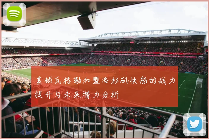 基顿瓦格勒加盟洛杉矶快船的战力提升与未来潜力分析