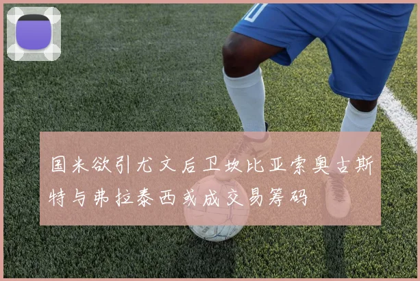 国米欲引尤文后卫坎比亚索奥古斯特与弗拉泰西或成交易筹码