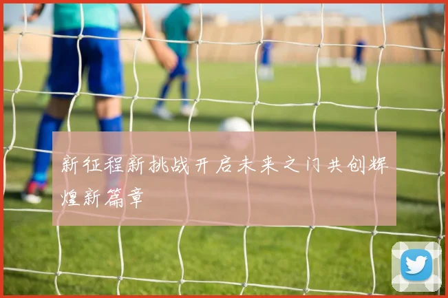 新征程新挑战开启未来之门共创辉煌新篇章