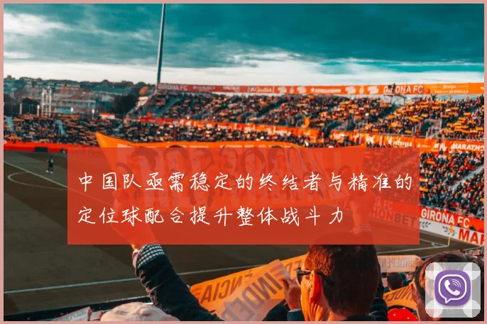 中国队亟需稳定的终结者与精准的定位球配合提升整体战斗力