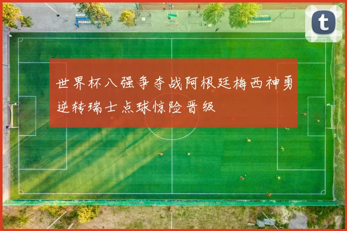 世界杯八强争夺战阿根廷梅西神勇逆转瑞士点球惊险晋级