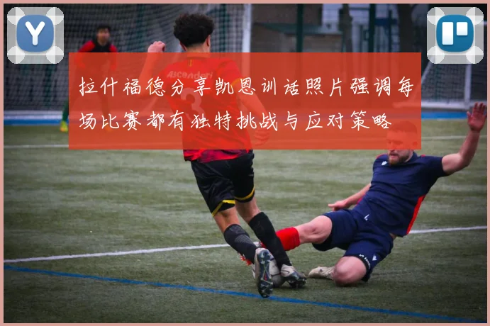 拉什福德分享凯恩训话照片强调每场比赛都有独特挑战与应对策略