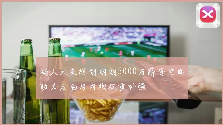 湖人未来规划明朗5000万薪资空间助力后场与内线双重补强