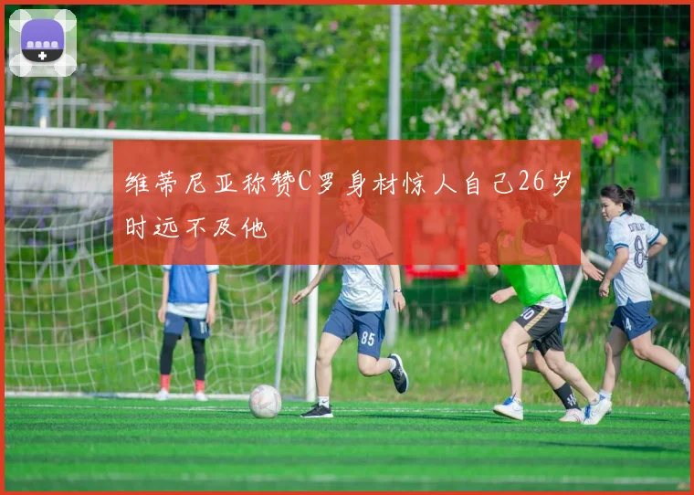 维蒂尼亚称赞C罗身材惊人自己26岁时远不及他