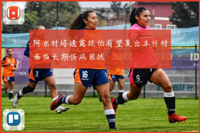 阿尔特塔透露廷伯有望复出本怀特面临长期伤病困扰
