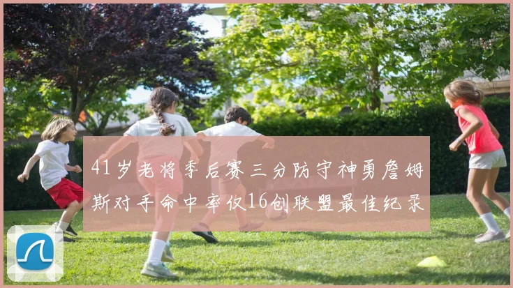 41岁老将季后赛三分防守神勇詹姆斯对手命中率仅16创联盟最佳纪录