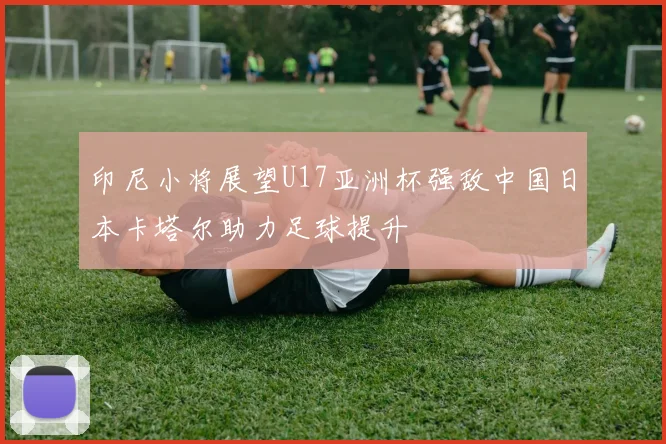 印尼小将展望U17亚洲杯强敌中国日本卡塔尔助力足球提升