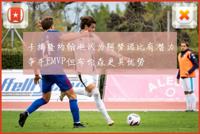卡梅隆约翰逊认为阿努诺比有潜力争夺FMVP但布伦森更具优势