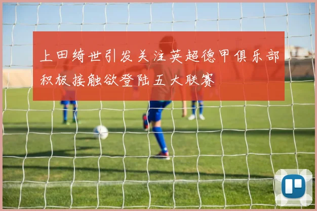 上田绮世引发关注英超德甲俱乐部积极接触欲登陆五大联赛