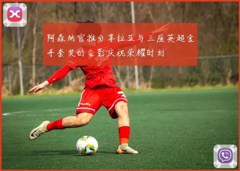 阿森纳官推分享拉亚与三座英超金手套奖的合影庆祝荣耀时刻