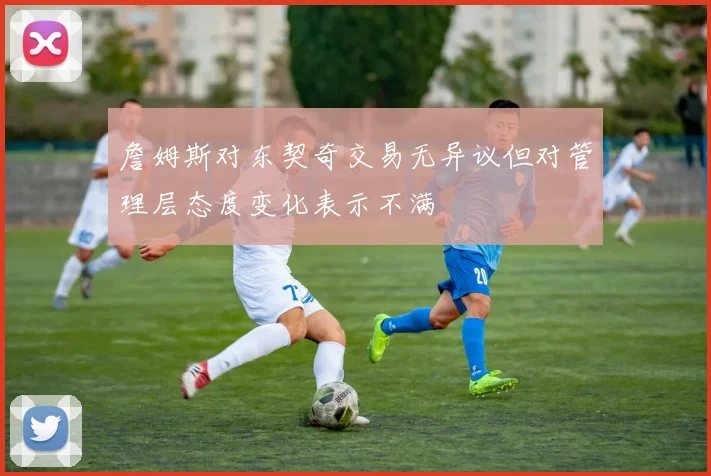 詹姆斯对东契奇交易无异议但对管理层态度变化表示不满