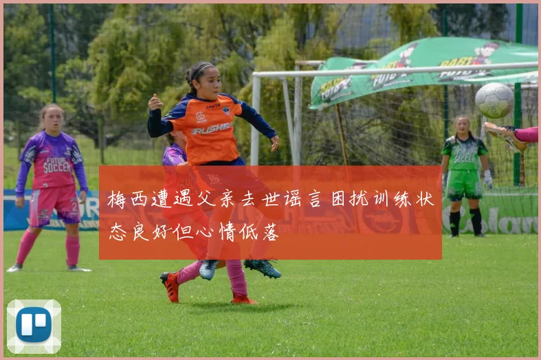 梅西遭遇父亲去世谣言困扰训练状态良好但心情低落