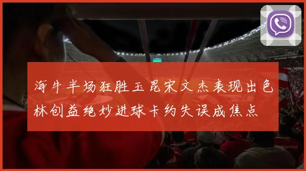 海牛半场狂胜玉昆宋文杰表现出色林创益绝妙进球卡约失误成焦点