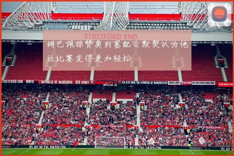 姆巴佩称赞奥利塞配合默契认为他让比赛变得更加轻松