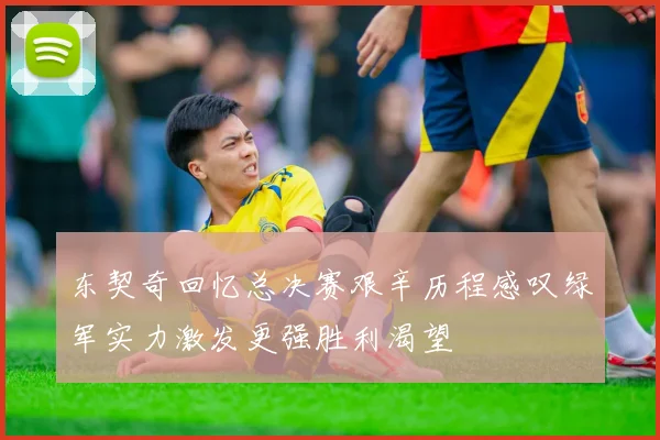 东契奇回忆总决赛艰辛历程感叹绿军实力激发更强胜利渴望