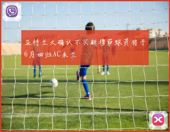 亚特兰大确认不买断穆萨球员将于6月回归AC米兰